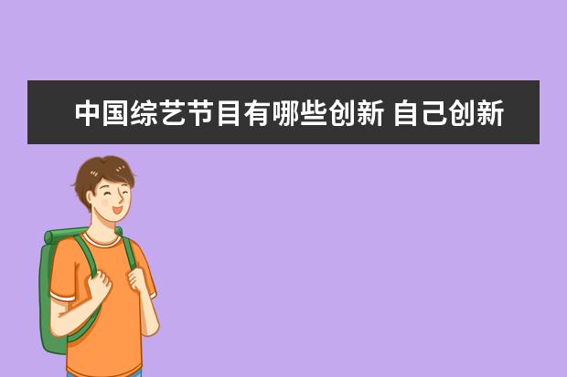 中国综艺节目有哪些创新 自己创新才是最重要的,国产综艺有哪些自己是原创? -...