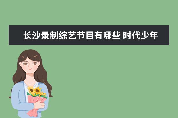 长沙录制综艺节目有哪些 时代少年团丁程鑫现身长沙录制综艺《花儿与少年》露...