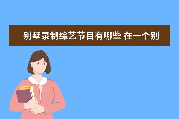 别墅录制综艺节目有哪些 在一个别墅里的相亲节目叫什么名字?