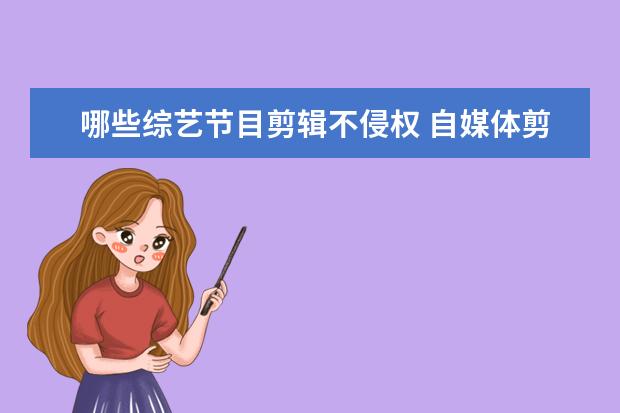 哪些综艺节目剪辑不侵权 自媒体剪辑综艺节目被举报侵权怎么办