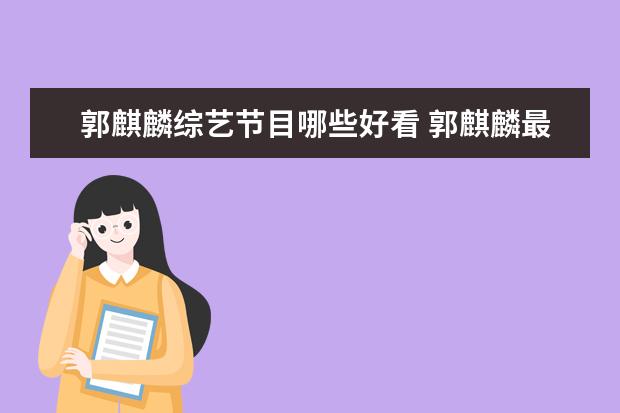 郭麒麟综艺节目哪些好看 郭麒麟最近都参加了哪些综艺,为何每个综艺都有他的...