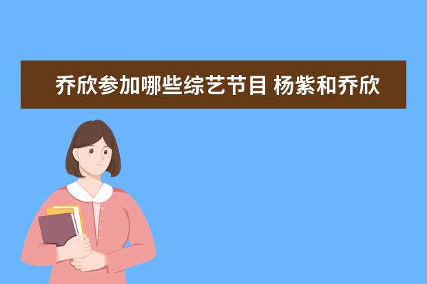 乔欣参加哪些综艺节目 杨紫和乔欣参加的综艺节目叫什么