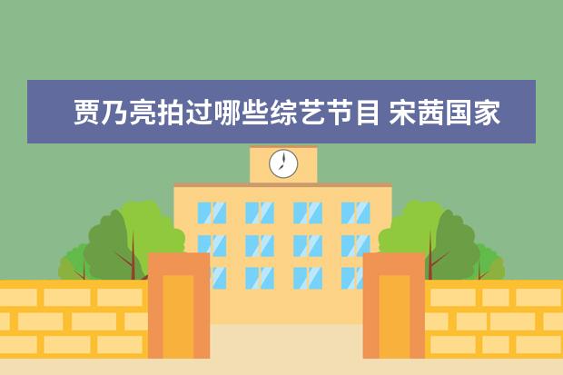贾乃亮拍过哪些综艺节目 宋茜国家女排贾乃亮何炅好多明星是什么综艺节目 - ...