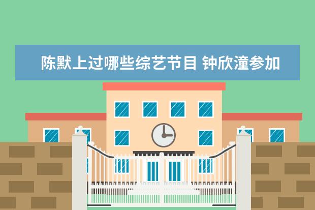 陈默上过哪些综艺节目 钟欣潼参加《浪姐》路透曝光,她饰演过哪些经典的角...