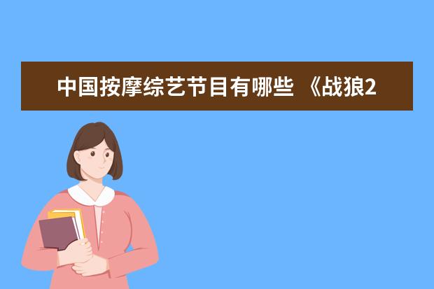 中国按摩综艺节目有哪些 《战狼2》爆红后,李连杰警告吴京:从此夹着尾巴做人,...