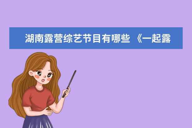 湖南露营综艺节目有哪些 《一起露营吧》官宣嘉宾阵容,这是一档什么性质的综...