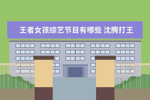王者女孩综艺节目有哪些 沈腾打王者的节目叫什么名字
