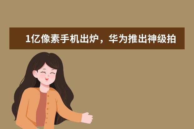 1亿像素手机出炉，华为推出神级拍摄手机 两千左右手机性价比排行，四核起步，最低不超千元