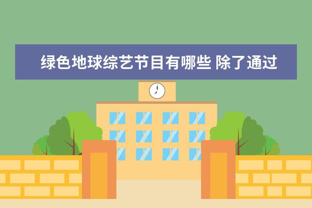 绿色地球综艺节目有哪些 除了通过绿色第三条生活来给地球降温外,还可以参加...