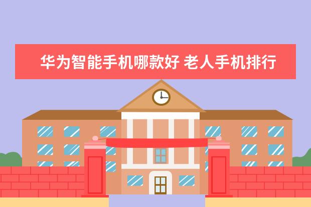 华为智能手机哪款好 老人手机排行榜10强