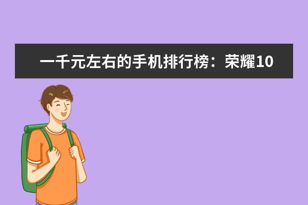 一千元左右的手机排行榜：荣耀10青春版上榜 3500左右性价比最高的手机推荐