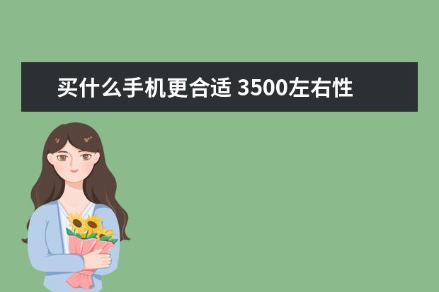 买什么手机更合适 3500左右性价比最高的手机推荐