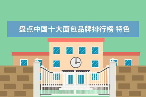 盘点中国十大面包品牌排行榜 特色小店美食排行榜