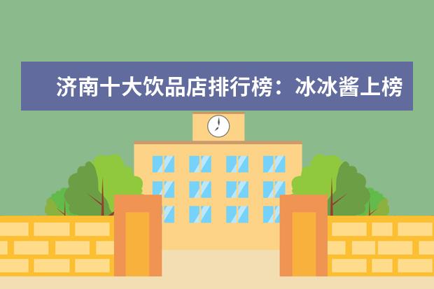 济南十大饮品店排行榜：冰冰酱上榜，茶小茗第一 闻着臭吃着香的8大美食排行榜：臭鳜鱼上榜，第2日本人超爱