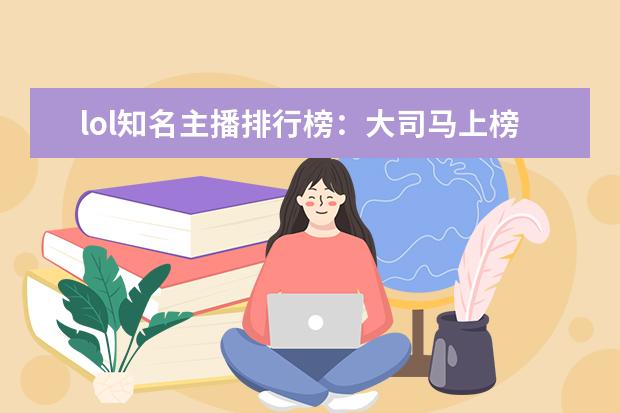 lol知名主播排行榜：大司马上榜，第八是唯一一位女主播 十大高人气手游推荐排行榜：第一名深受女大学生的喜爱