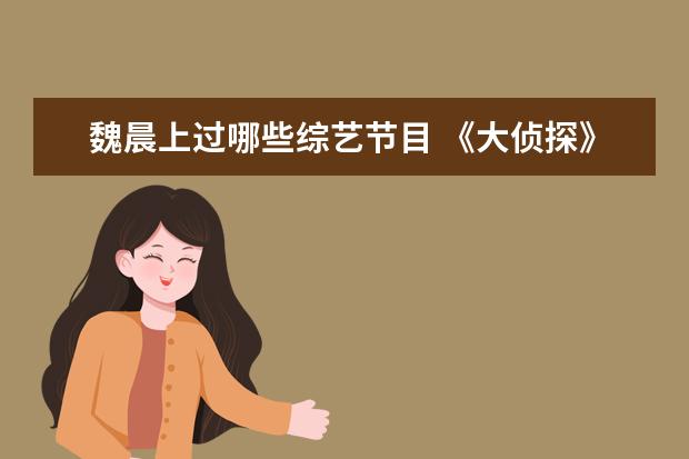 魏晨上过哪些综艺节目 《大侦探》魏晨又当侦探了,他在节目中有哪些出彩表...