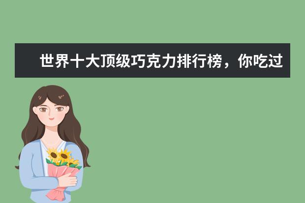世界十大顶级巧克力排行榜，你吃过哪几种呢 郑州十大饮品店排行榜：星巴克上榜，第一是纯手工制作