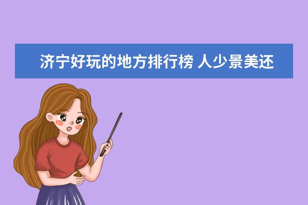济宁好玩的地方排行榜 人少景美还便宜的景点排行榜，满足你的所有要求