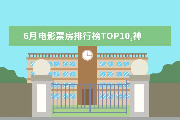 6月电影票房排行榜TOP10,神奇女侠排名第三冈仁波齐排名第九 千与千寻上榜龙猫百看不厌