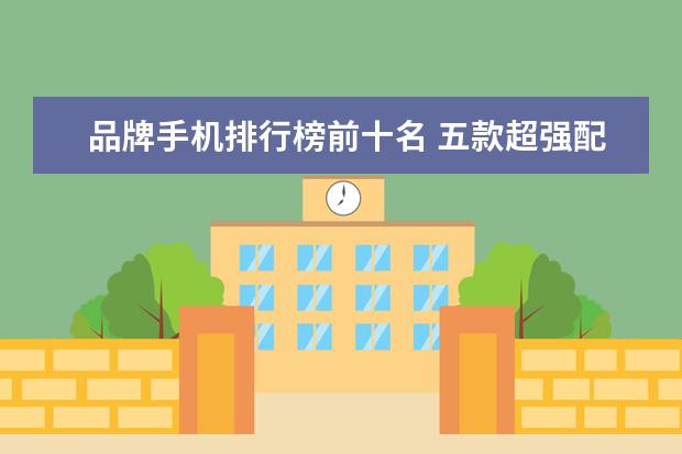 品牌手机排行榜前十名 五款超强配置手机推荐
