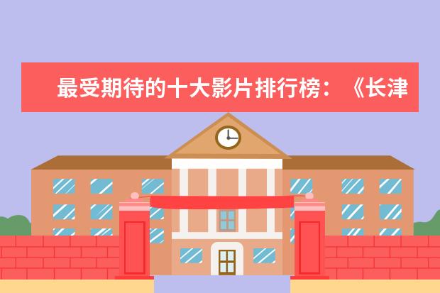最受期待的十大影片排行榜：《长津湖》上榜，第四贾玲“处女作 北美票房过亿电影排行榜