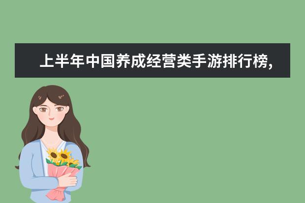 上半年中国养成经营类手游排行榜,我的世界力压QQ农场 十大高人气手游推荐排行榜：第一名深受女大学生的喜爱
