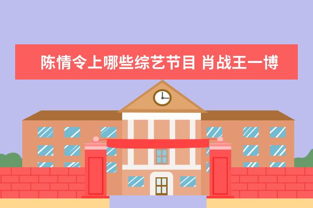 陈情令上哪些综艺节目 肖战王一博参加的综艺有哪些 肖战王一博参加过的综...