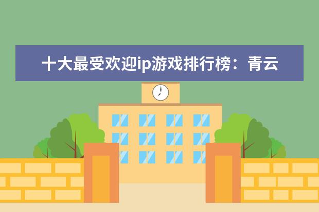 十大最受欢迎ip游戏排行榜：青云志、阴阳师上榜 Esports上榜，第十是S9总冠军