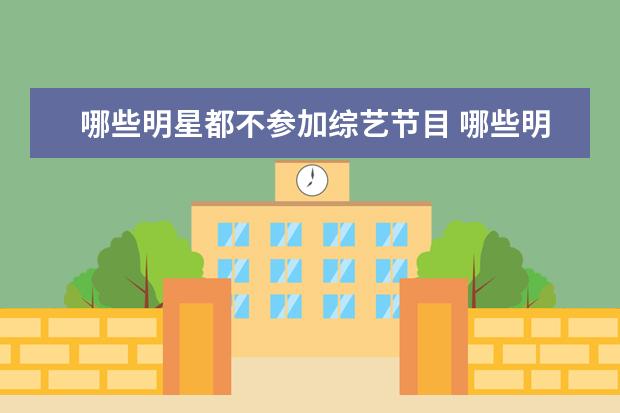 哪些明星都不参加综艺节目 哪些明星从不参加综艺节目?为什么?