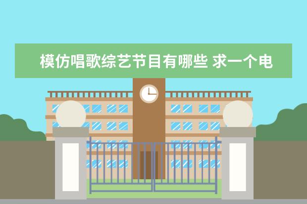 模仿唱歌综艺节目有哪些 求一个电视模仿节目的名字,模仿明星唱歌的节目,每期...