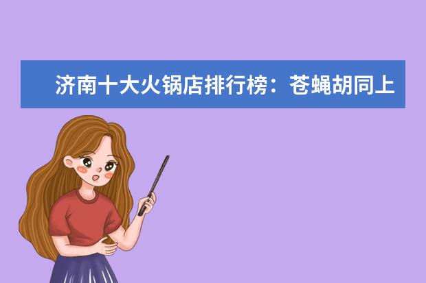 济南十大火锅店排行榜：苍蝇胡同上榜，电台巷火锅第一 国产乳制品品牌好感排行榜