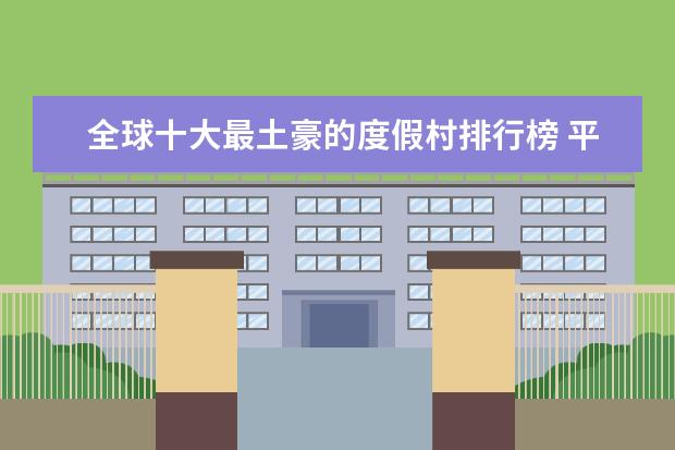 全球十大最土豪的度假村排行榜 平顶山好玩的地方排行榜
