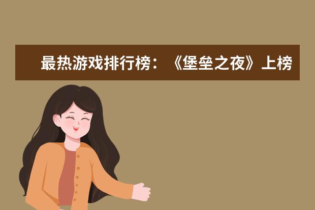 最热游戏排行榜：《堡垒之夜》上榜，第二古风画面精美 十大休闲类手游排行榜:第二画风玩法都独树一帜，第六充满了回忆