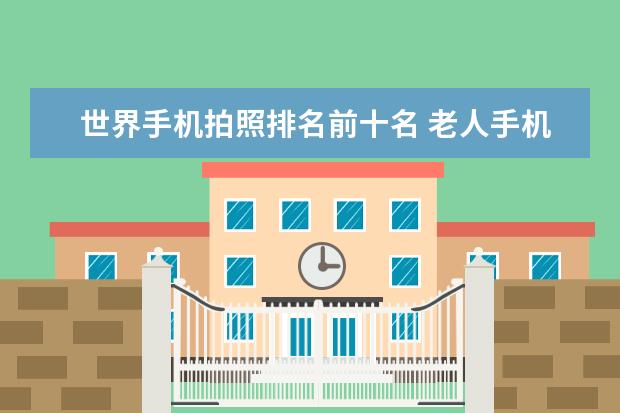世界手机拍照排名前十名 老人手机排行榜10强