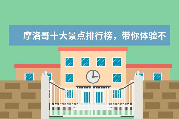 摩洛哥十大景点排行榜，带你体验不一样的异国风情 冬季旅游十大景点排行榜