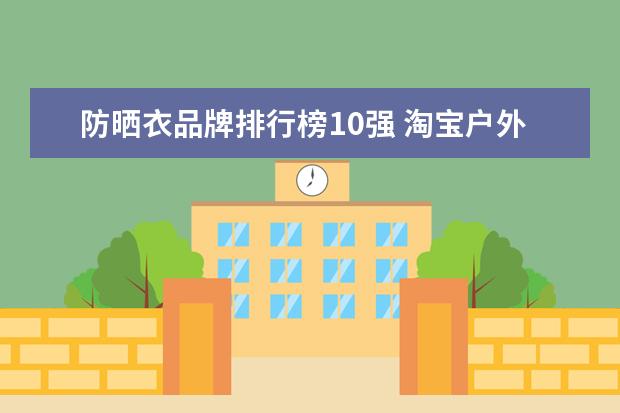 防晒衣品牌排行榜10强 淘宝户外品牌销量排行榜前十，淘宝销量最好的户外品牌推荐
