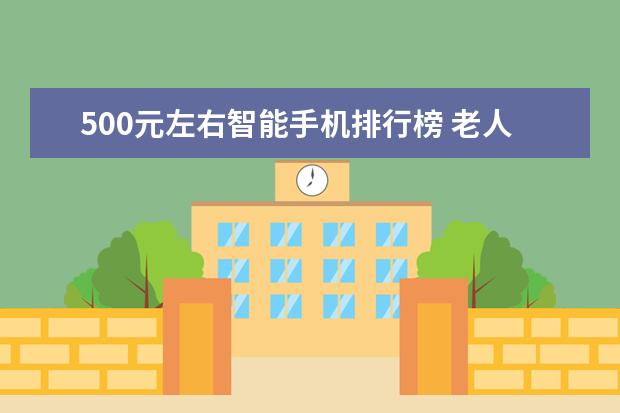 500元左右智能手机排行榜 老人手机排行榜10强