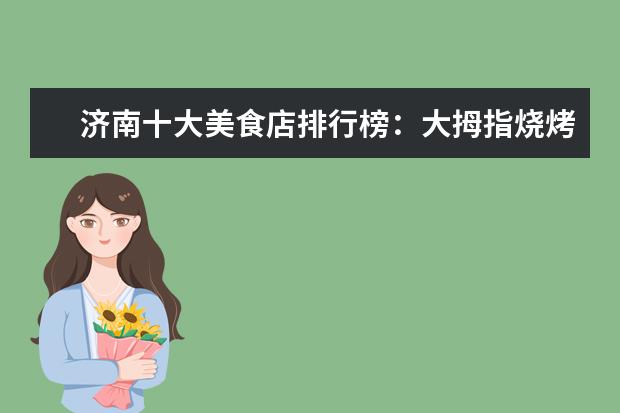 济南十大美食店排行榜：大拇指烧烤上榜，小芳牛肉火烧第一 6月武汉各片区住房成交量排行榜,江夏买房最多(蔡甸售房第三)