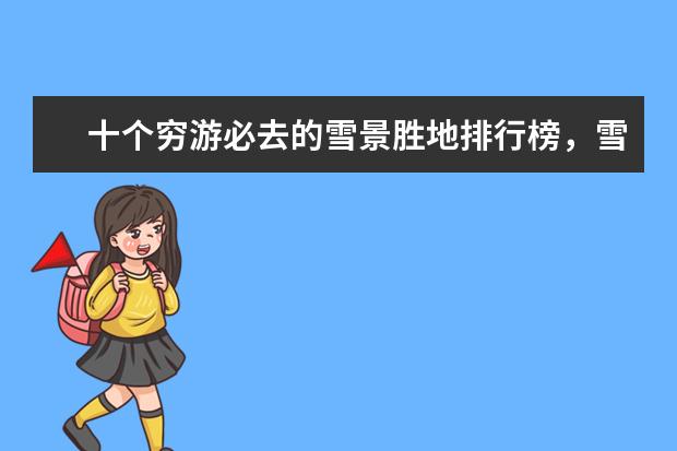 十个穷游必去的雪景胜地排行榜，雪景胜地哪个好 全球十大冰川旅游地排行榜