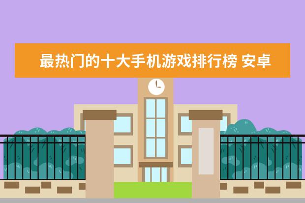 最热门的十大手机游戏排行榜 安卓手机游戏排行榜前十名