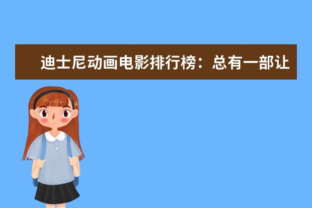 迪士尼动画电影排行榜：总有一部让你感触颇深 好莱坞卖座电影推荐