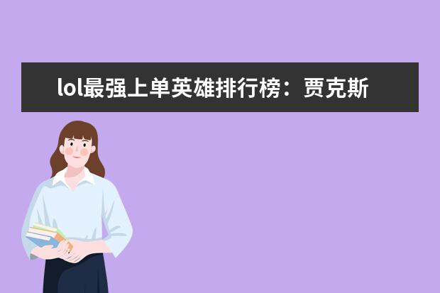 lol最强上单英雄排行榜：贾克斯上榜，第十最经典 lol最容易上分的英雄排行榜
