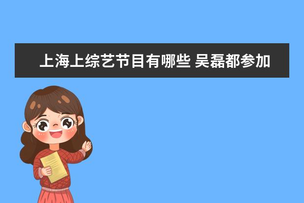 上海上综艺节目有哪些 吴磊都参加过哪些综艺节目?