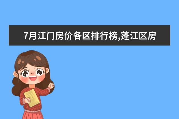 7月江门房价各区排行榜,蓬江区房价平均单价为7380元/㎡ 7月铜川房价各区排行榜,耀州区房价上涨印台区房价下降
