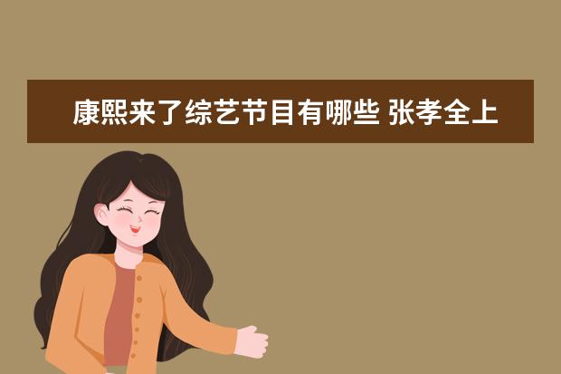 康熙来了综艺节目有哪些 张孝全上过哪些综艺节目谢谢了,大神帮忙啊