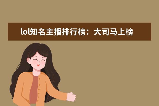 lol知名主播排行榜：大司马上榜，第八是唯一一位女主播 英雄联盟lpl辅助排行榜：Meiko上榜，第一是最强辅助