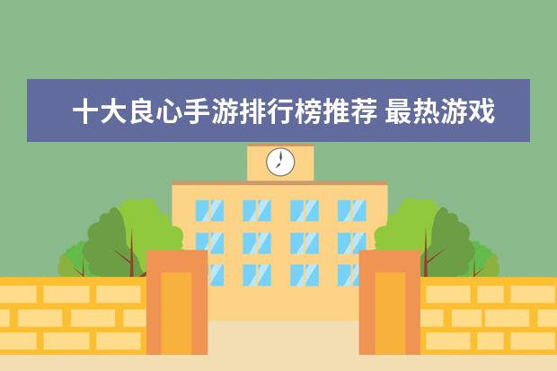 十大良心手游排行榜推荐 最热游戏排行榜：《堡垒之夜》上榜，第二古风画面精美