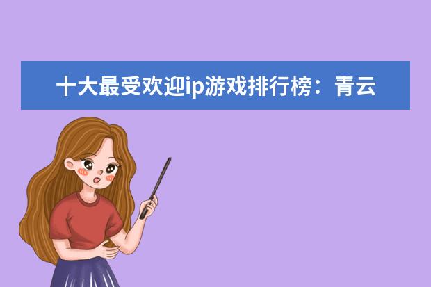 十大最受欢迎ip游戏排行榜：青云志、阴阳师上榜 十大解密类手游排行榜:第五是经典侦探剧改编,乌鸦森林之谜第一