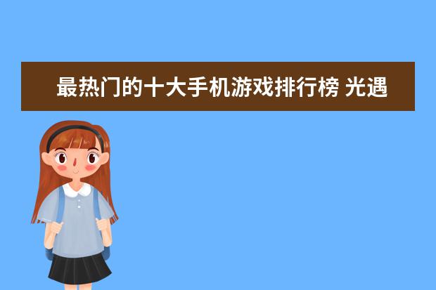 最热门的十大手机游戏排行榜 光遇上榜,第一经典款手机游戏