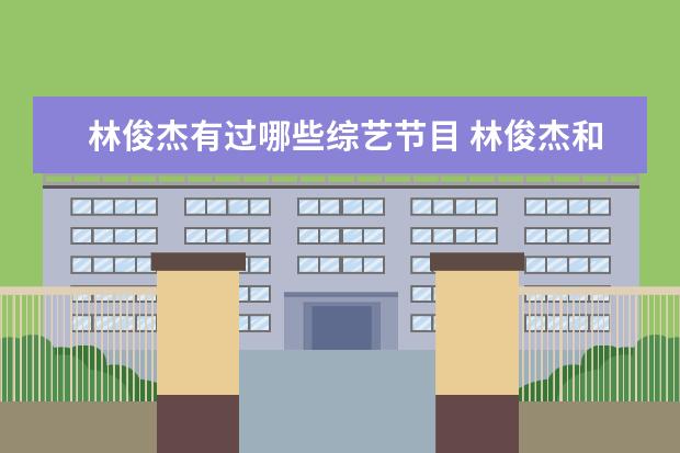 林俊杰有过哪些综艺节目 林俊杰和张艺兴合唱的歌 是哪一个节目 提示综艺节目...